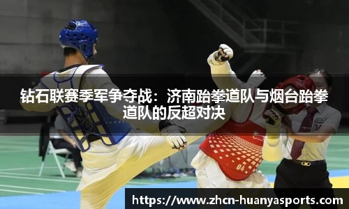 钻石联赛季军争夺战:济南跆拳道队与烟台跆拳道队的反超对决