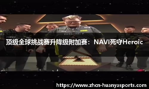 顶级全球挑战赛升降级附加赛:NAVI死守Heroic